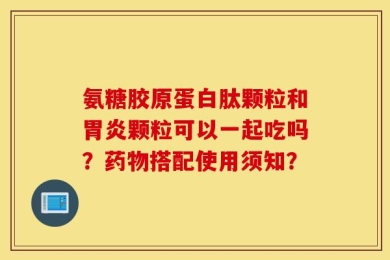 氨糖胶原蛋白肽颗粒和胃炎颗粒可以一起吃吗？药物搭配使用须知？