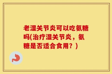 老湿关节炎可以吃氨糖吗(治疗湿关节炎，氨糖是否适合食用？)