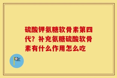 硫酸钾氨糖软骨素第四代？补充氨糖硫酸软骨素有什么作用怎么吃