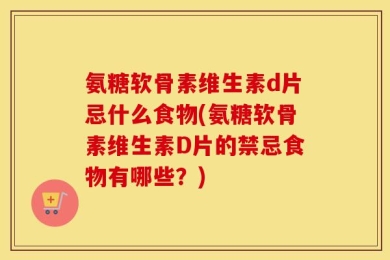 氨糖软骨素维生素d片忌什么食物(氨糖软骨素维生素D片的禁忌食物有哪些？)