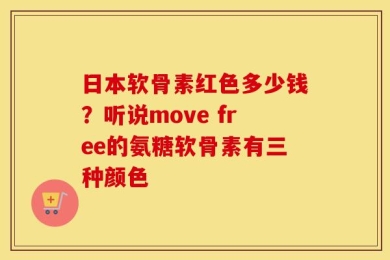 日本软骨素红色多少钱？听说move free的氨糖软骨素有三种颜色
