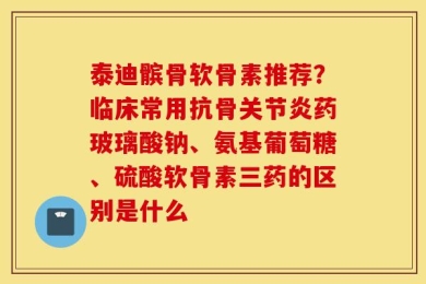 泰迪髌骨软骨素推荐？临床常用抗骨关节炎药玻璃酸钠、氨基葡萄糖、硫酸软骨素三药的区别是什么