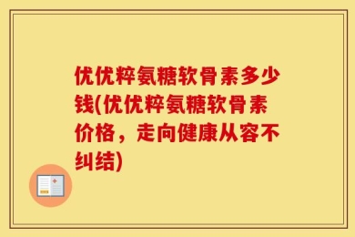 优优粹氨糖软骨素多少钱(优优粹氨糖软骨素价格，走向健康从容不纠结)