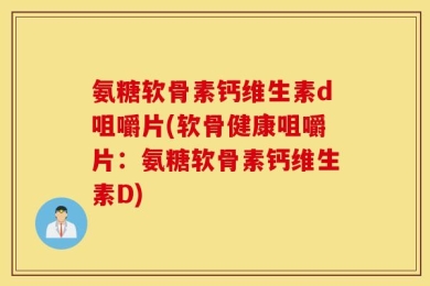 氨糖软骨素钙维生素d咀嚼片(软骨健康咀嚼片：氨糖软骨素钙维生素D)