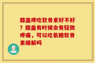 膝盖疼吃软骨素好不好？膝盖有时候会有轻微疼痛，可以吃氨糖软骨素缓解吗