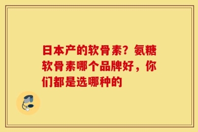 日本产的软骨素？氨糖软骨素哪个品牌好，你们都是选哪种的