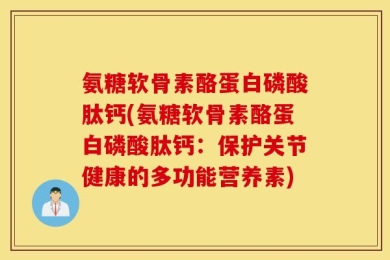 氨糖软骨素酪蛋白磷酸肽钙(氨糖软骨素酪蛋白磷酸肽钙：保护关节健康的多功能营养素)