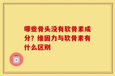 哪些骨头没有软骨素成分？维固力与软骨素有什么区别