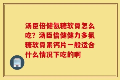 汤臣倍健氨糖软骨怎么吃？汤臣倍健健力多氨糖软骨素钙片一般适合什么情况下吃的啊