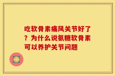 吃软骨素痛风关节好了？为什么说氨糖软骨素可以养护关节问题