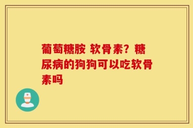 葡萄糖胺 软骨素？糖尿病的狗狗可以吃软骨素吗