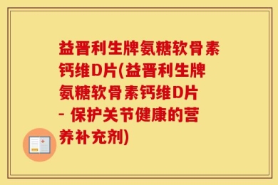 益晋利生牌氨糖软骨素钙维D片(益晋利生牌氨糖软骨素钙维D片 - 保护关节健康的营养补充剂)