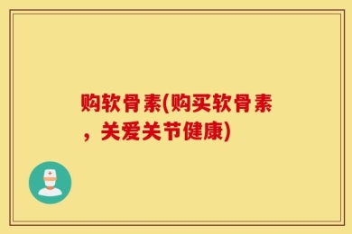 购软骨素(购买软骨素，关爱关节健康)