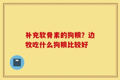 补充软骨素的狗粮？边牧吃什么狗粮比较好