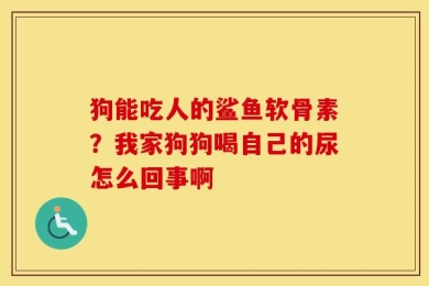 狗能吃人的鲨鱼软骨素？我家狗狗喝自己的尿怎么回事啊