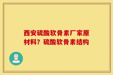 西安硫酸软骨素厂家原材料？硫酸软骨素结构