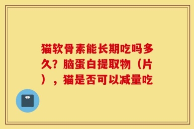 猫软骨素能长期吃吗多久？脑蛋白提取物（片），猫是否可以减量吃