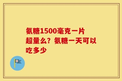 氨糖1500毫克一片超量么？氨糖一天可以吃多少