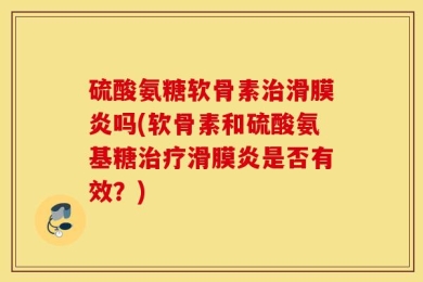 硫酸氨糖软骨素治滑膜炎吗(软骨素和硫酸氨基糖治疗滑膜炎是否有效？)