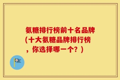 氨糖排行榜前十名品牌(十大氨糖品牌排行榜，你选择哪一个？)