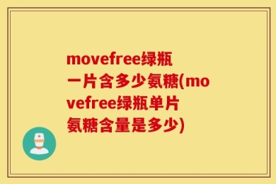 movefree绿瓶一片含多少氨糖(movefree绿瓶单片氨糖含量是多少)
