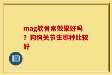 mag软骨素效果好吗？狗狗关节生哪种比较好