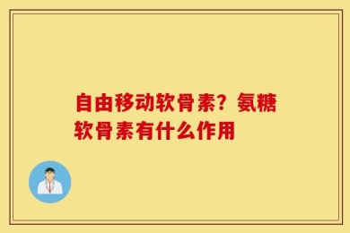 自由移动软骨素？氨糖软骨素有什么作用