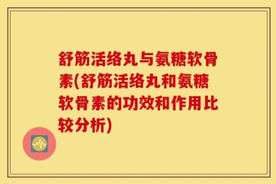 舒筋活络丸与氨糖软骨素(舒筋活络丸和氨糖软骨素的功效和作用比较分析)