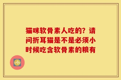 猫咪软骨素人吃的？请问折耳猫是不是必须小时候吃含软骨素的粮有