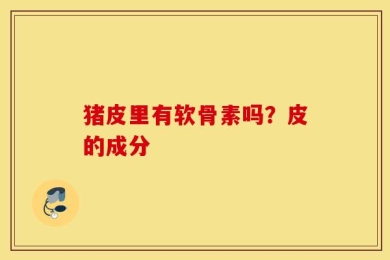 猪皮里有软骨素吗？皮的成分