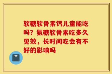软糖软骨素钙儿童能吃吗？氨糖软骨素吃多久见效，长时间吃会有不好的影响吗
