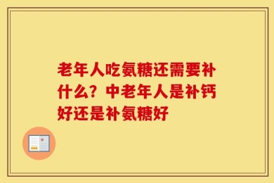 老年人吃氨糖还需要补什么？中老年人是补钙好还是补氨糖好