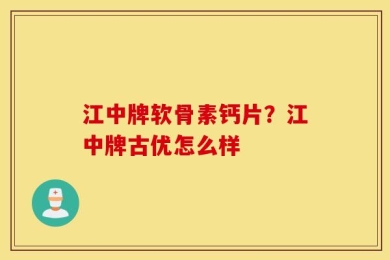 江中牌软骨素钙片？江中牌古优怎么样