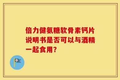 倍力健氨糖软骨素钙片说明书是否可以与酒精一起食用？
