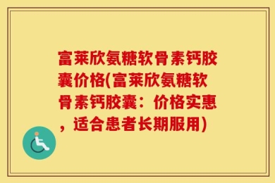 富莱欣氨糖软骨素钙胶囊价格(富莱欣氨糖软骨素钙胶囊：价格实惠，适合患者长期服用)