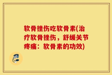 软骨挫伤吃软骨素(治疗软骨挫伤，舒缓关节疼痛：软骨素的功效)
