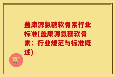 盖康源氨糖软骨素行业标准(盖康源氨糖软骨素：行业规范与标准概述)
