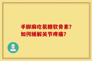 手脚麻吃氨糖软骨素？如何缓解关节疼痛？