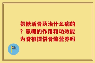 氨糖活骨药治什么病的？氨糖的作用和功效能为脊椎提供骨骼营养吗