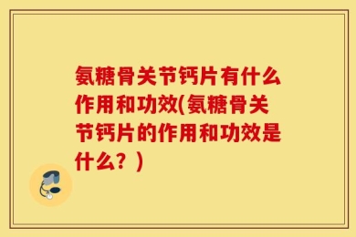 氨糖骨关节钙片有什么作用和功效(氨糖骨关节钙片的作用和功效是什么？)