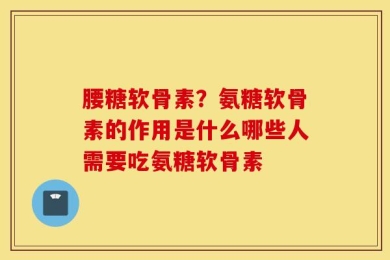 腰糖软骨素？氨糖软骨素的作用是什么哪些人需要吃氨糖软骨素