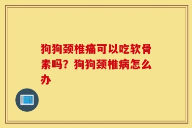 狗狗颈椎痛可以吃软骨素吗？狗狗颈椎病怎么办