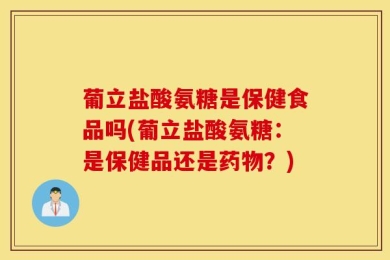 葡立盐酸氨糖是保健食品吗(葡立盐酸氨糖：是保健品还是药物？)