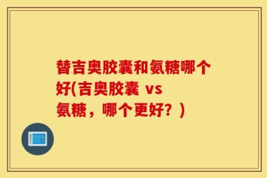 替吉奥胶囊和氨糖哪个好(吉奥胶囊 vs 氨糖，哪个更好？)