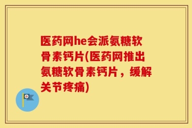 医药网he会派氨糖软骨素钙片(医药网推出氨糖软骨素钙片，缓解关节疼痛)