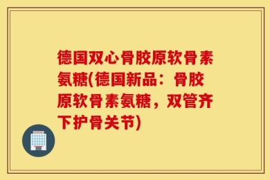 德国双心骨胶原软骨素氨糖(德国新品：骨胶原软骨素氨糖，双管齐下护骨关节)