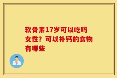 软骨素17岁可以吃吗女性？可以补钙的食物有哪些