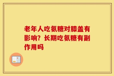 老年人吃氨糖对膝盖有影响？长期吃氨糖有副作用吗