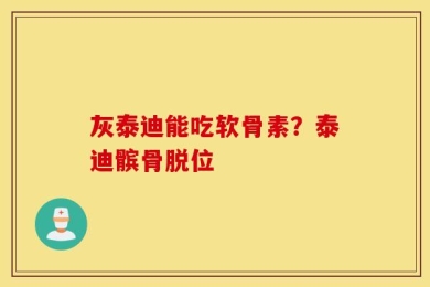 灰泰迪能吃软骨素？泰迪髌骨脱位