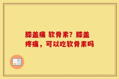膝盖痛 软骨素？膝盖疼痛，可以吃软骨素吗